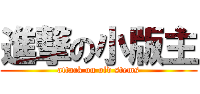 進撃の小版主 (attack on old stems)