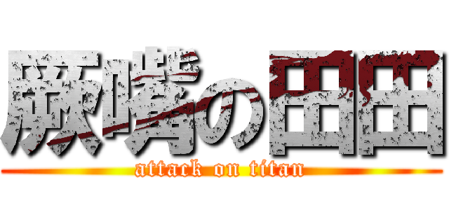 厥嘴の田田 (attack on titan)