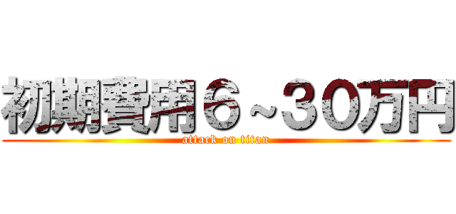 初期費用６～３０万円 (attack on titan)