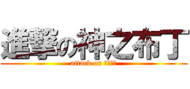進撃の神之布丁 (attack on 神の布丁)