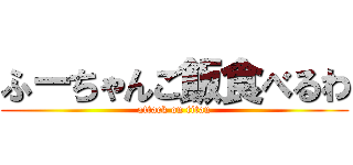 ふーちゃんご飯食べるわ (attack on titan)