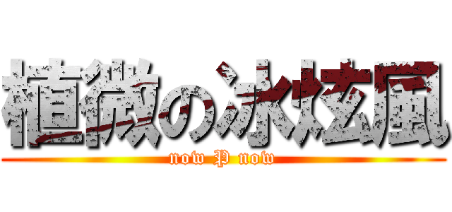 植微の冰炫風 (now P now)