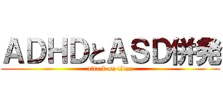 ＡＤＨＤとＡＳＤ併発 (attack on titan)