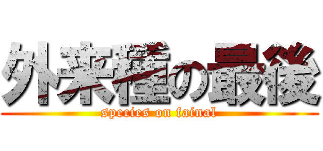 外来種の最後 (species on fainal)