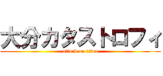 大分カタストロフィ (attack on titan)