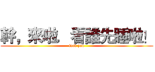 幹，來啦．看誰先睡啦！ (fuck you)