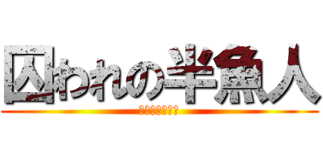 囚われの半魚人 (〜英雄は誰か〜)