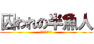 囚われの半魚人 (〜英雄は誰か〜)