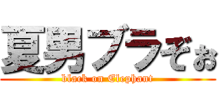 夏男ブラぞぉ (black on Elephant)