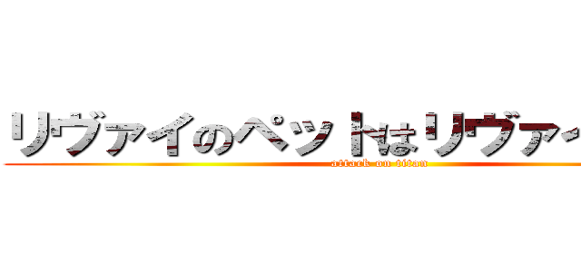 リヴァイのペットはリヴァイアサン (attack on titan)