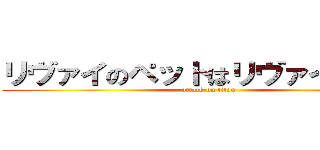 リヴァイのペットはリヴァイアサン (attack on titan)