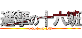 進撃の十六班 (attack on FB)