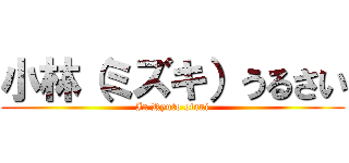 小林（ミズキ）うるさい (In Ryuto otani)