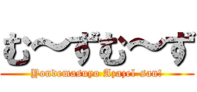 む～ずむ～ず (Yondemasuyo Azazel-san!)