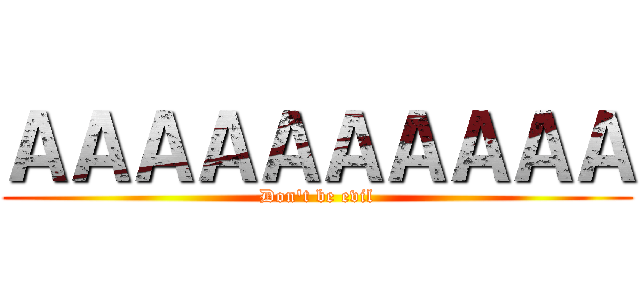ＡＡＡＡＡＡＡＡＡＡ (Don't be evil)