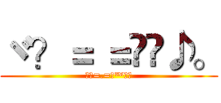 ヾ？＝ ＝ஜ™♪。 (ヾ？=.=ஜ™♪。)