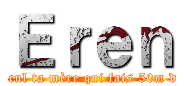 Ｅｒｅｎ (C’est l’cul ta mère qui fais 50m de haut )