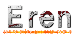 Ｅｒｅｎ (C’est l’cul ta mère qui fais 50m de haut )