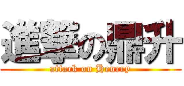 進撃の鼎升 (attack on Henrry)