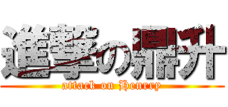 進撃の鼎升 (attack on Henrry)