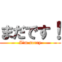 まだです！ (I`m sorry)