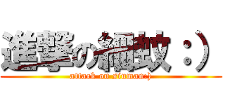 進撃の細蚊：） (attack on siuman:))