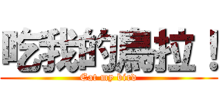 吃我的鳥拉！ (Eat my bird)