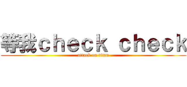 等我ｃｈｅｃｋ ｃｈｅｃｋ (attack on titan)