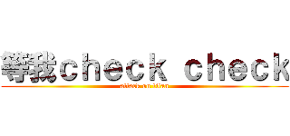等我ｃｈｅｃｋ ｃｈｅｃｋ (attack on titan)