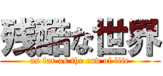 残酷な世界 (as far as the end of life)