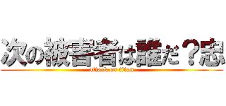 次の被害者は誰だ？忠 (attack on titan)