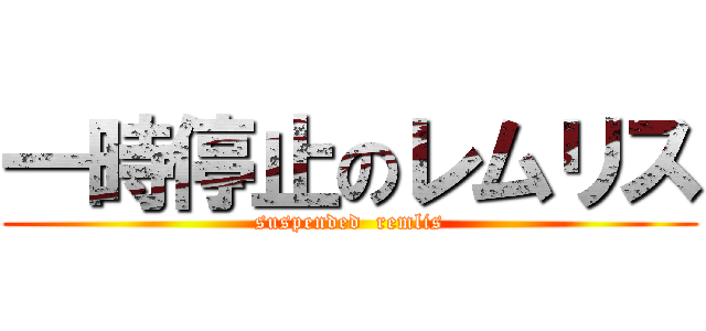 一時停止のレムリス (suspended  remlis)