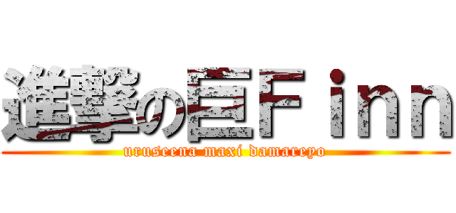 進撃の巨Ｆｉｎｎ (uruseena maxi damareyo)
