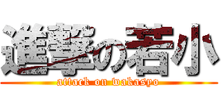 進撃の若小 (attack on wakasyo)