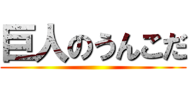 巨人のうんこだ ()