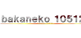 ｂａｋａｎｅｋｏ １０５１２２ (bakaneko 105122)
