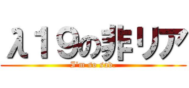 λ１９の非リア (I\'m so sad.)