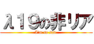 λ１９の非リア (I\'m so sad.)