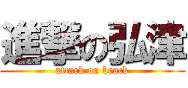 進撃の弘津 (attack on brack)