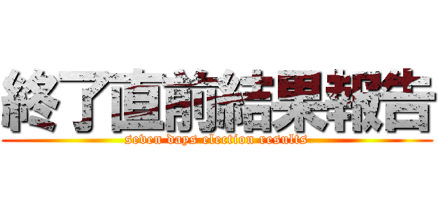 終了直前結果報告 (seven days election results)