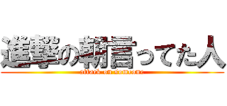 進撃の朝言ってた人 (attack on someone)