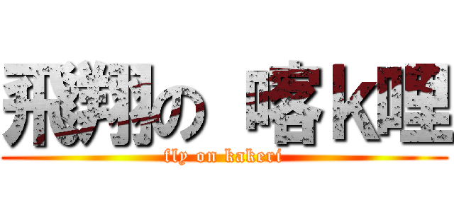 飛翔の 喀ｋ哩 (fly on kakeri)