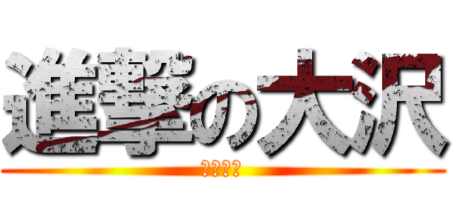 進撃の大沢 (下衆の極)