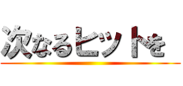 次なるヒットを  ()