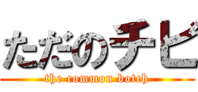 ただのチビ (the common botch)