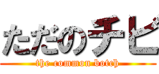 ただのチビ (the common botch)