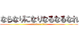 ならなりになりなるなるなれ (attack on titan)