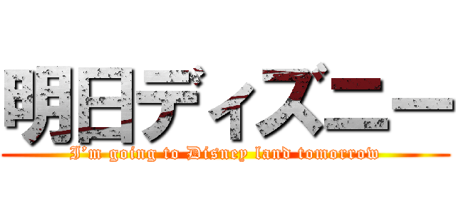 明日ディズニー (I’m going to Disney land tomorrow)