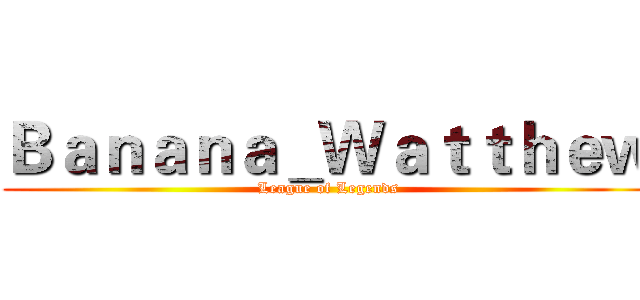 Ｂａｎａｎａ＿Ｗａｔｔｈｅｗ (League of Legends)