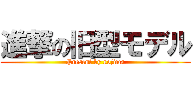 進撃の旧型モデル (Present by nojima)